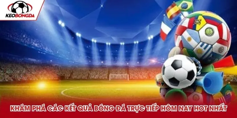 Khám phá các kết quả bóng đá trực tiếp hôm nay hot nhất