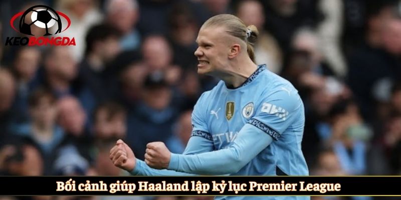 Bối cảnh giúp Haaland lập kỷ lục Premier League