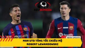 MU tăng tốc chiêu mộ Robert Lewandowski